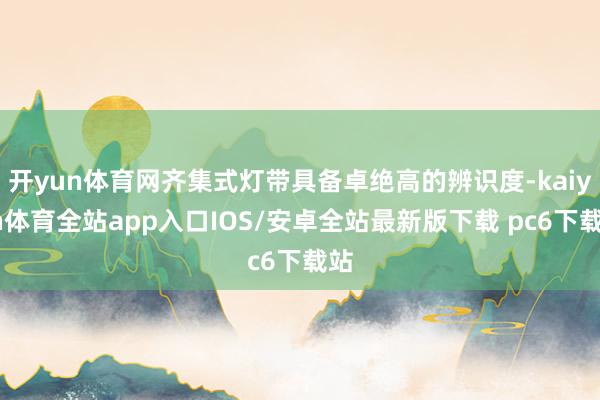 开yun体育网齐集式灯带具备卓绝高的辨识度-kaiyun体育全站app入口IOS/安卓全站最新版下载 pc6下载站