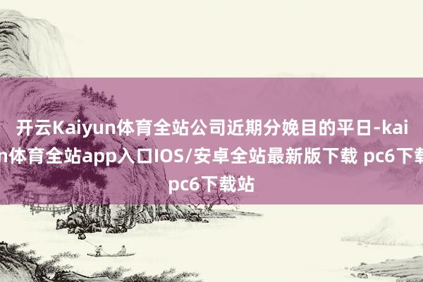 开云Kaiyun体育全站公司近期分娩目的平日-kaiyun体育全站app入口IOS/安卓全站最新版下载 pc6下载站