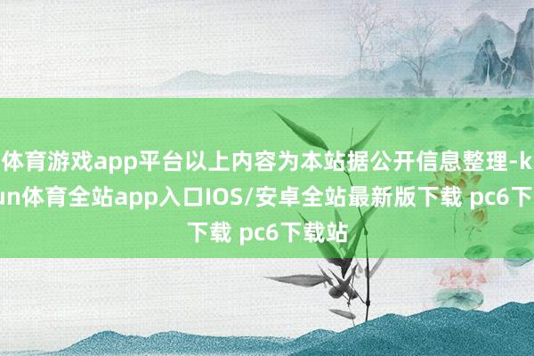 体育游戏app平台以上内容为本站据公开信息整理-kaiyun体育全站app入口IOS/安卓全站最新版下载 pc6下载站