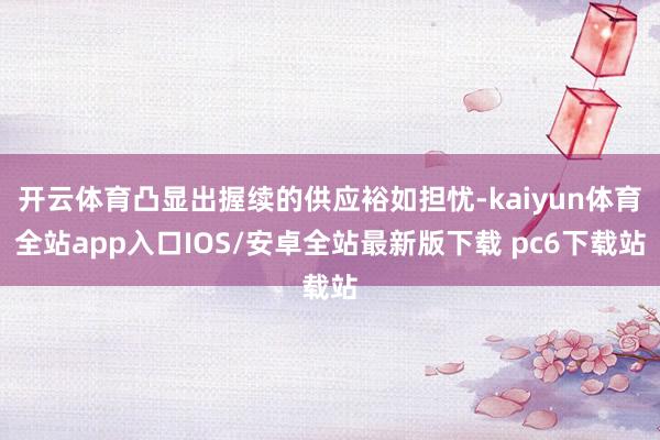 开云体育凸显出握续的供应裕如担忧-kaiyun体育全站app入口IOS/安卓全站最新版下载 pc6下载站