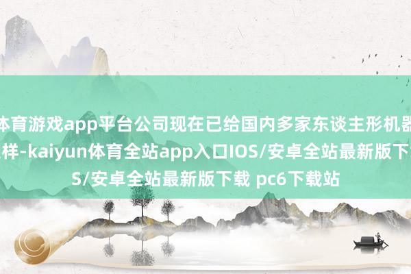 体育游戏app平台公司现在已给国内多家东谈主形机器东谈主客户送样-kaiyun体育全站app入口IOS/安卓全站最新版下载 pc6下载站