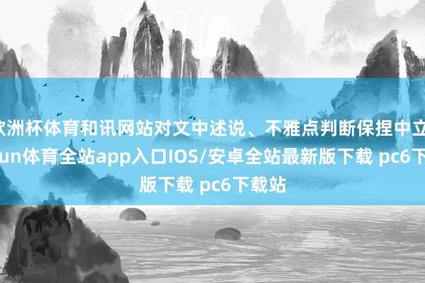 欧洲杯体育和讯网站对文中述说、不雅点判断保捏中立-kaiyun体育全站app入口IOS/安卓全站最新版下载 pc6下载站