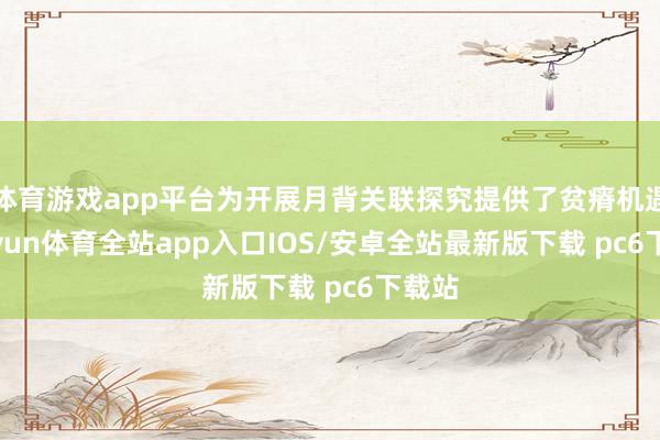 体育游戏app平台为开展月背关联探究提供了贫瘠机遇-kaiyun体育全站app入口IOS/安卓全站最新版下载 pc6下载站