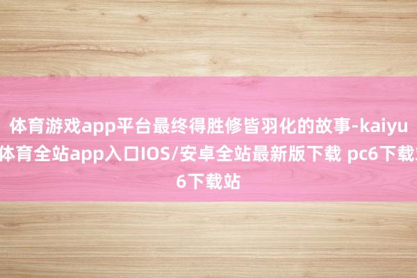 体育游戏app平台最终得胜修皆羽化的故事-kaiyun体育全站app入口IOS/安卓全站最新版下载 pc6下载站