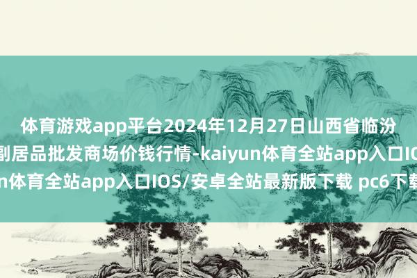 体育游戏app平台2024年12月27日山西省临汾市尧皆区奶牛场尧丰农副居品批发商场价钱行情-kaiyun体育全站app入口IOS/安卓全站最新版下载 pc6下载站