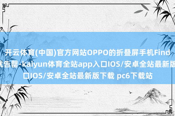 开云体育(中国)官方网站OPPO的折叠屏手机Find N开售仅5分钟就告罄-kaiyun体育全站app入口IOS/安卓全站最新版下载 pc6下载站