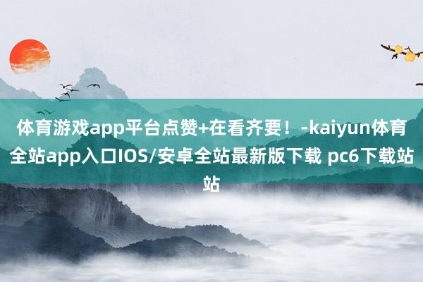 体育游戏app平台点赞+在看齐要！-kaiyun体育全站app入口IOS/安卓全站最新版下载 pc6下载站