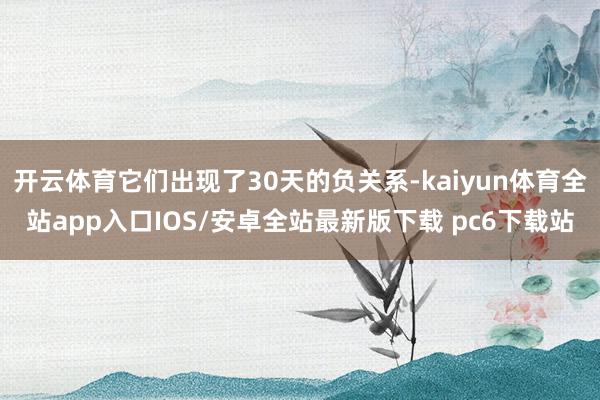 开云体育它们出现了30天的负关系-kaiyun体育全站app入口IOS/安卓全站最新版下载 pc6下载站