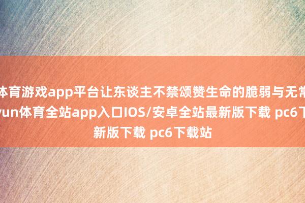 体育游戏app平台让东谈主不禁颂赞生命的脆弱与无常-kaiyun体育全站app入口IOS/安卓全站最新版下载 pc6下载站