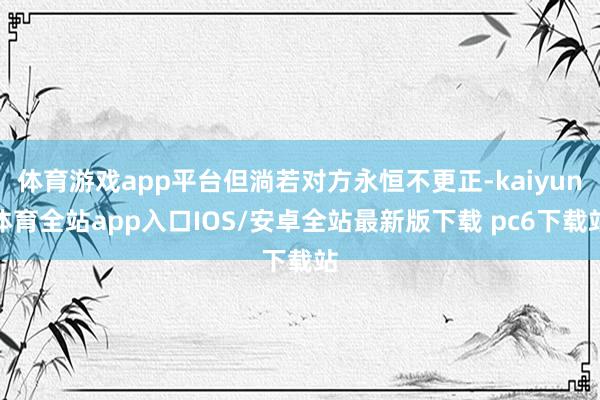 体育游戏app平台但淌若对方永恒不更正-kaiyun体育全站app入口IOS/安卓全站最新版下载 pc6下载站