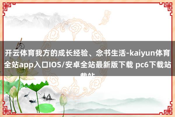 开云体育我方的成长经验、念书生活-kaiyun体育全站app入口IOS/安卓全站最新版下载 pc6下载站