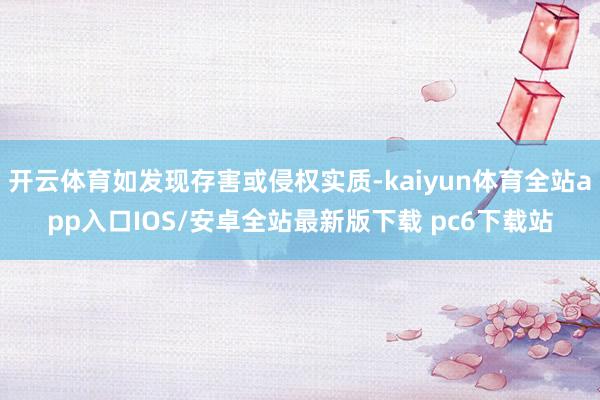 开云体育如发现存害或侵权实质-kaiyun体育全站app入口IOS/安卓全站最新版下载 pc6下载站