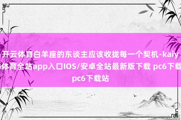 开云体育白羊座的东谈主应该收拢每一个契机-kaiyun体育全站app入口IOS/安卓全站最新版下载 pc6下载站