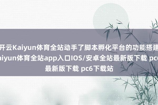 开云Kaiyun体育全站动手了脚本孵化平台的功能搭建使命-kaiyun体育全站app入口IOS/安卓全站最新版下载 pc6下载站