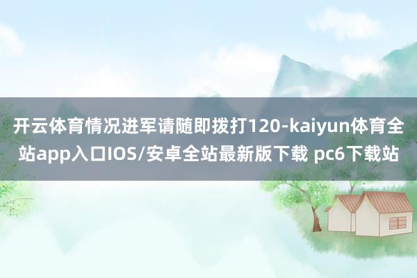 开云体育情况进军请随即拨打120-kaiyun体育全站app入口IOS/安卓全站最新版下载 pc6下载站