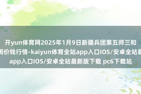 开yun体育网2025年1月9日新疆兵团第五师三和农副居品轮廓批发阛阓价钱行情-kaiyun体育全站app入口IOS/安卓全站最新版下载 pc6下载站