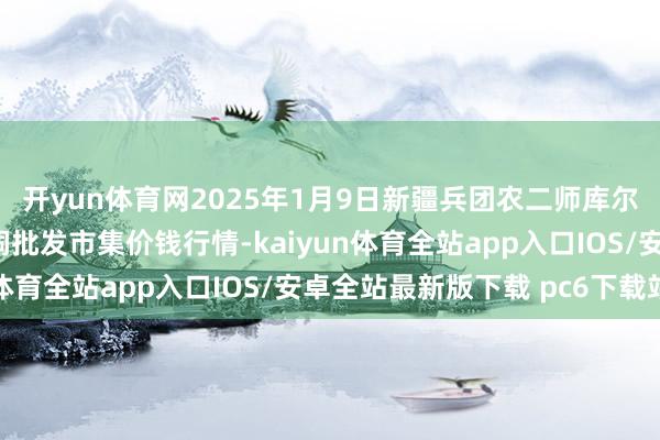 开yun体育网2025年1月9日新疆兵团农二师库尔勒市孔雀农副居品空洞批发市集价钱行情-kaiyun体育全站app入口IOS/安卓全站最新版下载 pc6下载站