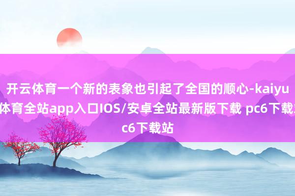 开云体育一个新的表象也引起了全国的顺心-kaiyun体育全站app入口IOS/安卓全站最新版下载 pc6下载站