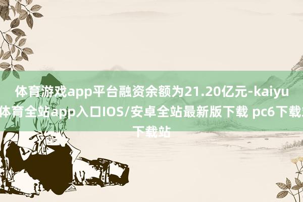 体育游戏app平台融资余额为21.20亿元-kaiyun体育全站app入口IOS/安卓全站最新版下载 pc6下载站