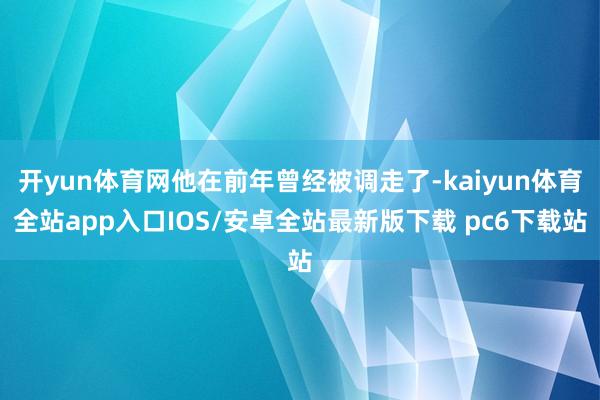 开yun体育网他在前年曾经被调走了-kaiyun体育全站app入口IOS/安卓全站最新版下载 pc6下载站