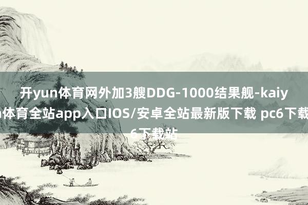 开yun体育网外加3艘DDG-1000结果舰-kaiyun体育全站app入口IOS/安卓全站最新版下载 pc6下载站