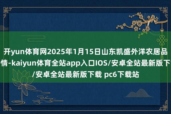 开yun体育网2025年1月15日山东凯盛外洋农居品物流城价钱行情-kaiyun体育全站app入口IOS/安卓全站最新版下载 pc6下载站