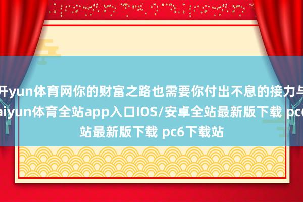 开yun体育网你的财富之路也需要你付出不息的接力与聪惠-kaiyun体育全站app入口IOS/安卓全站最新版下载 pc6下载站