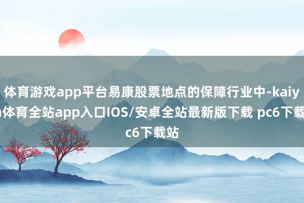 体育游戏app平台易康股票地点的保障行业中-kaiyun体育全站app入口IOS/安卓全站最新版下载 pc6下载站