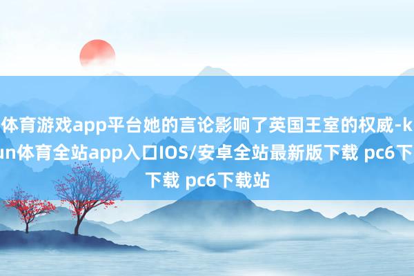 体育游戏app平台她的言论影响了英国王室的权威-kaiyun体育全站app入口IOS/安卓全站最新版下载 pc6下载站