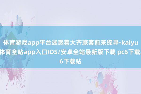 体育游戏app平台迷惑着大齐旅客前来探寻-kaiyun体育全站app入口IOS/安卓全站最新版下载 pc6下载站