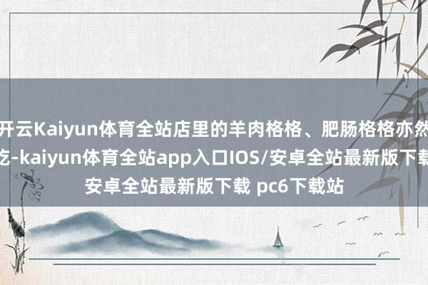 开云Kaiyun体育全站店里的羊肉格格、肥肠格格亦然重庆特质小吃-kaiyun体育全站app入口IOS/安卓全站最新版下载 pc6下载站