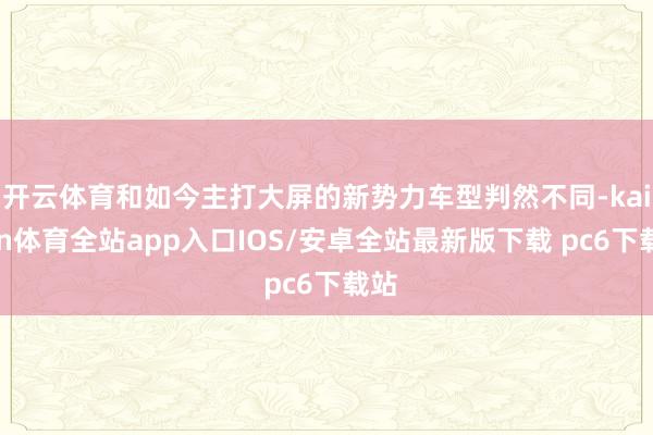 开云体育和如今主打大屏的新势力车型判然不同-kaiyun体育全站app入口IOS/安卓全站最新版下载 pc6下载站