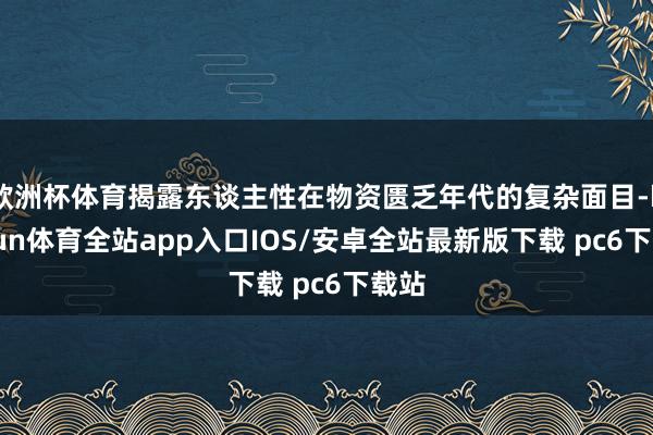 欧洲杯体育揭露东谈主性在物资匮乏年代的复杂面目-kaiyun体育全站app入口IOS/安卓全站最新版下载 pc6下载站